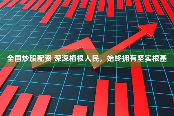 全国炒股配资 深深植根人民，始终拥有坚实根基