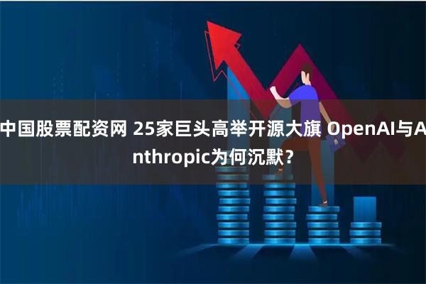 中国股票配资网 25家巨头高举开源大旗 OpenAI与Anthropic为何沉默？