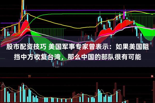 股市配资技巧 美国军事专家曾表示：如果美国阻挡中方收复台湾，那么中国的部队很有可能
