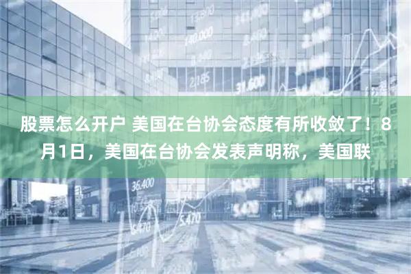 股票怎么开户 美国在台协会态度有所收敛了！8月1日，美国在台协会发表声明称，美国联