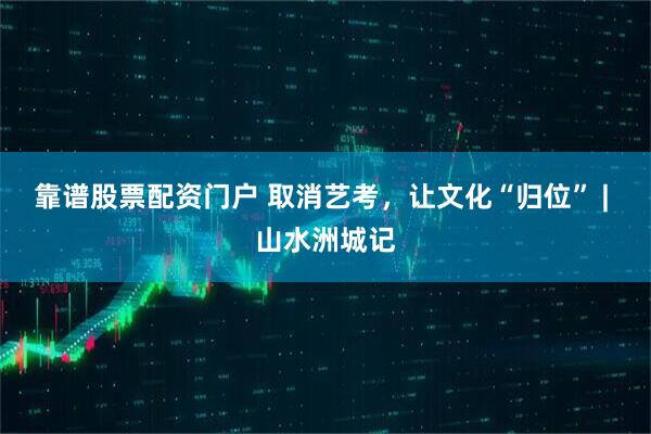 靠谱股票配资门户 取消艺考，让文化“归位” | 山水洲城记