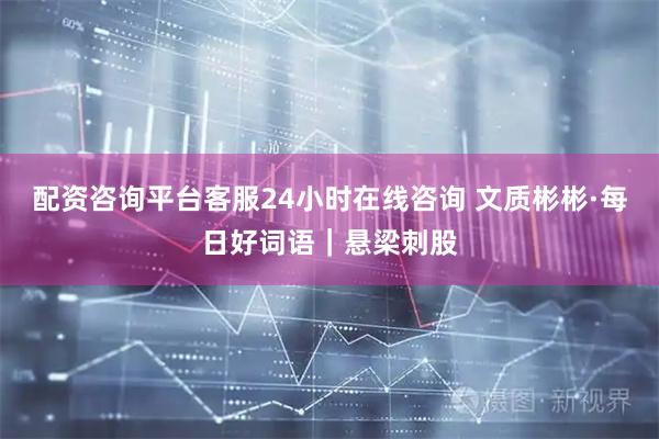 配资咨询平台客服24小时在线咨询 文质彬彬·每日好词语｜悬梁刺股