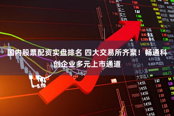 国内股票配资实盘排名 四大交易所齐聚!畅通科创企业多元上市通道