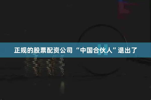 正规的股票配资公司 “中国合伙人”退出了