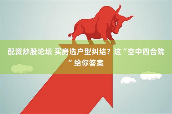 配资炒股论坛 买房选户型纠结？这“空中四合院”给你答案