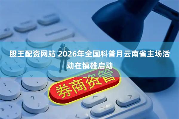 股王配资网站 2026年全国科普月云南省主场活动在镇雄启动