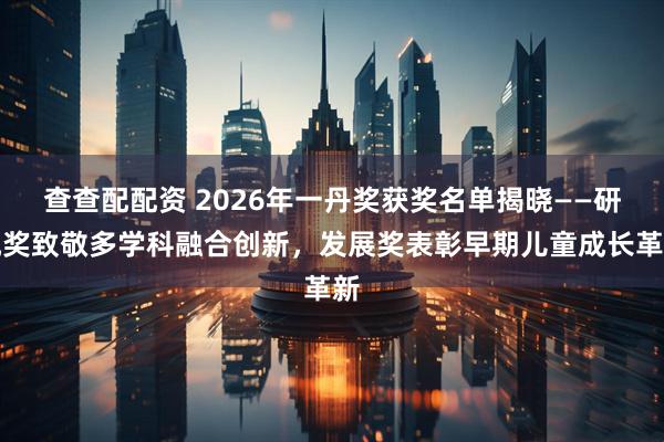 查查配配资 2026年一丹奖获奖名单揭晓——研究奖致敬多学科融合创新，发展奖表彰早期儿童成长革新