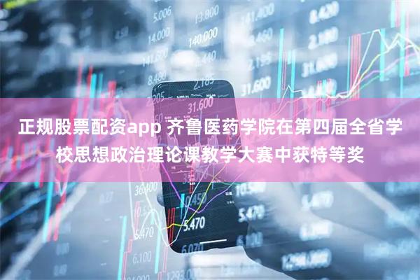 正规股票配资app 齐鲁医药学院在第四届全省学校思想政治理论课教学大赛中获特等奖