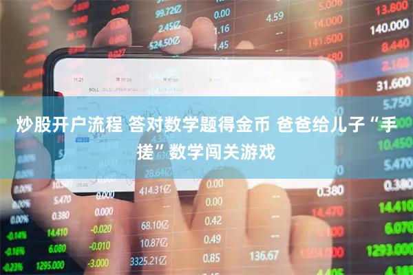 炒股开户流程 答对数学题得金币 爸爸给儿子“手搓”数学闯关游戏