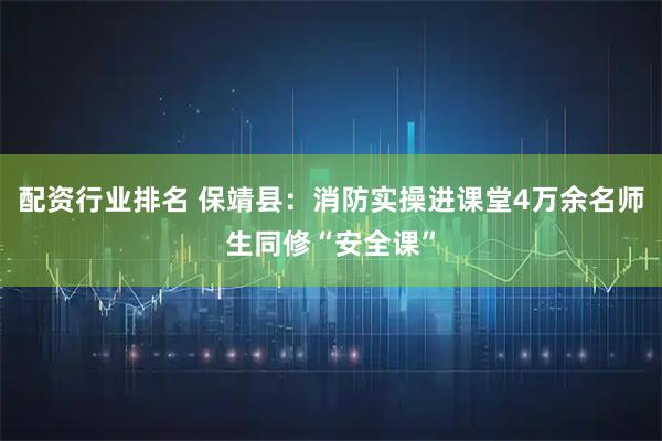 配资行业排名 保靖县：消防实操进课堂4万余名师生同修“安全课”
