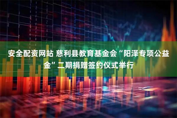 安全配资网站 慈利县教育基金会“阳泽专项公益金”二期捐赠签约仪式举行