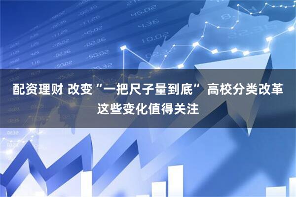 配资理财 改变“一把尺子量到底” 高校分类改革这些变化值得关注