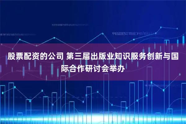 股票配资的公司 第三届出版业知识服务创新与国际合作研讨会举办