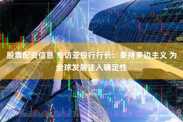 股票配资信息 专访亚投行行长：秉持多边主义 为全球发展注入确定性