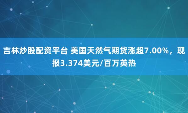 吉林炒股配资平台 美国天然气期货涨超7.00%，现报3.374美元/百万英热