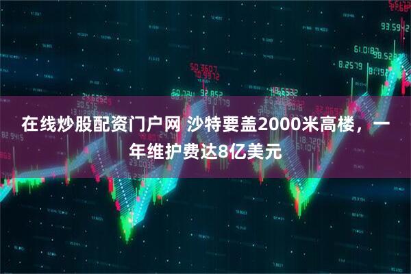 在线炒股配资门户网 沙特要盖2000米高楼，一年维护费达8亿美元