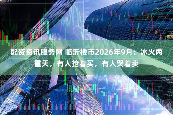 配资资讯服务网 临沂楼市2026年9月：冰火两重天，有人抢着买，有人哭着卖